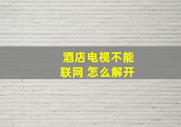 酒店电视不能联网 怎么解开